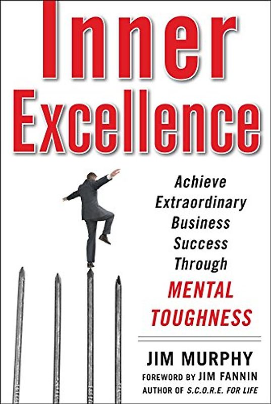 Inner Excellence: Achieve Extraordinary Business Success Through Mental Toughness - Jim Murphy