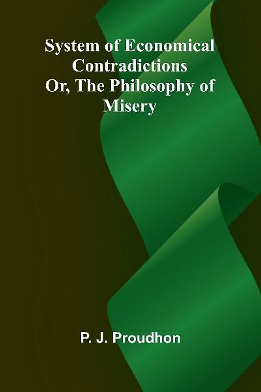 System of Economical Contradictions; Or, The Philosophy of Misery