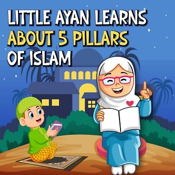 Little Ayan Learns About Five Pillars Of Islam: An Educational Islamic Story About Shahada, Salah, Sawm, Zakat and Hajj | Story Books For Muslim Children (Islamic Books For Kids)