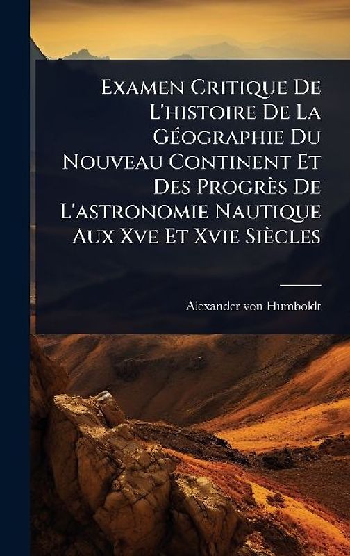 Examen Critique De L'histoire De La GÃ(c)ographie Du Nouveau Continent Et Des Progrès De L'astronomie Nautique Aux Xve Et Xvie Siècles