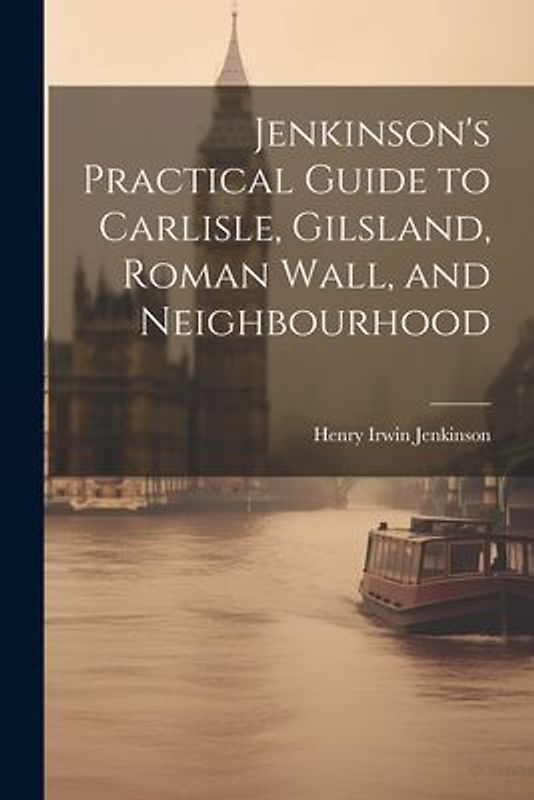 Jenkinson's Practical Guide to Carlisle, Gilsland, Roman Wall, and Neighbourhood