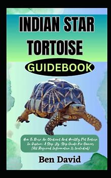 INDIAN STAR TORTOISE GUIDEBOOK: How To Raise An Obedient And Healthy Pet Tortoise In Captive: A Step-By-Step Guide For Owners (All Required Information Is Included)