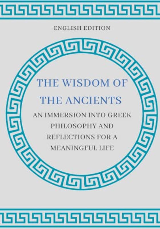 THE WISDOM OF THE ANCIENTS: AN IMMERSION INTO GREEK PHILOSOPHY AND REFLECTIONS FOR A MEANINGFUL LIFE (ENGLISH EDITION)