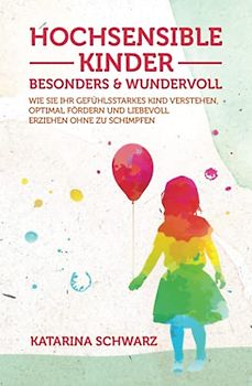 Hochsensible Kinder – besonders & wundervoll: Wie Sie Ihr gefühlsstarkes Kind verstehen, optimal fördern und liebevoll erziehen, ohne zu schimpfen – Inkl. 36 „Notfallübungen" bei akuter Überreizung –