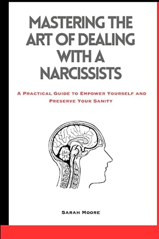 Mastering the Art of Dealing with A Narcissists: A Practical Guide to Empower Yourself and Preserve Your Sanity