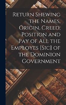 Return Shewing the Names, Origin, Creed, Position and Pay of All the Employes [sic] of the Dominion Government [microform]
