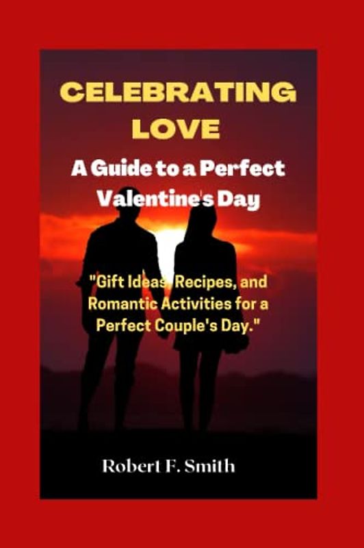 Celebrating Love: A Guide to a Perfect Valentine's Day: "Gift Ideas, Recipes, and Romantic Activities for a Perfect Couple's Day."