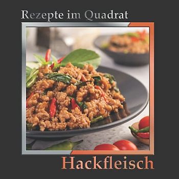 Rezepte im Quadrat: Hackfleisch – über 100 leckere Gerichte: Hackbraten, Eintöpfe, als Kuchen, im Teig, mit Nudeln, in Gemüse gefüllt und aus der Pfanne
