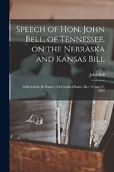 Speech of Hon. John Bell, of Tennessee, on the Nebraska and Kansas Bill: Delivered in the Senate of the United States, May 24 and 25, 1854
