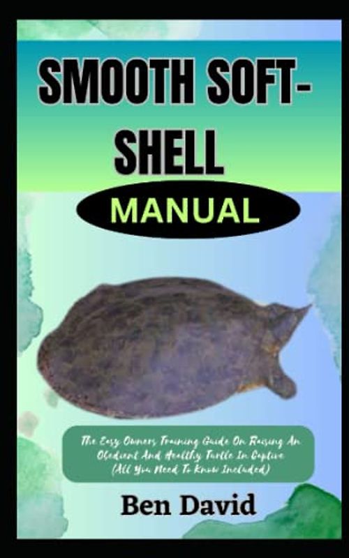 SMOOTH SOFT-SHELL TURTLE MANUAL: The Easy Owners Training Guide On Raising An Obedient And Healthy Turtle In Captive (All You Need To Know Included)