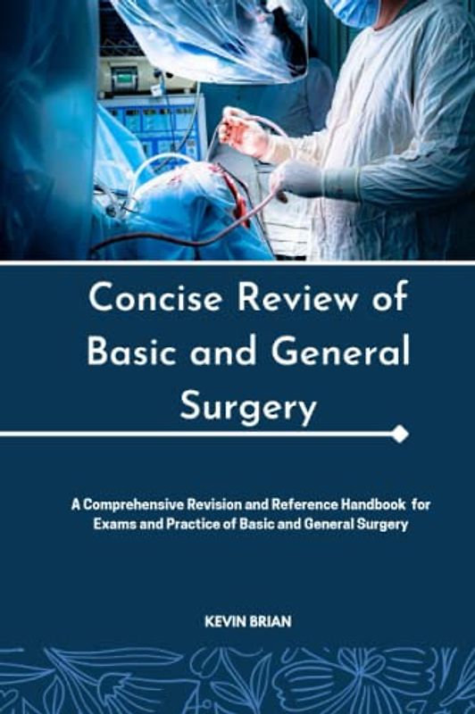 CONCISE REVIEW OF BASIC AND GENERAL SURGERY: A Comprehensive Revision and Reference Handbook for Exams and Practice of Basic and General Surgery