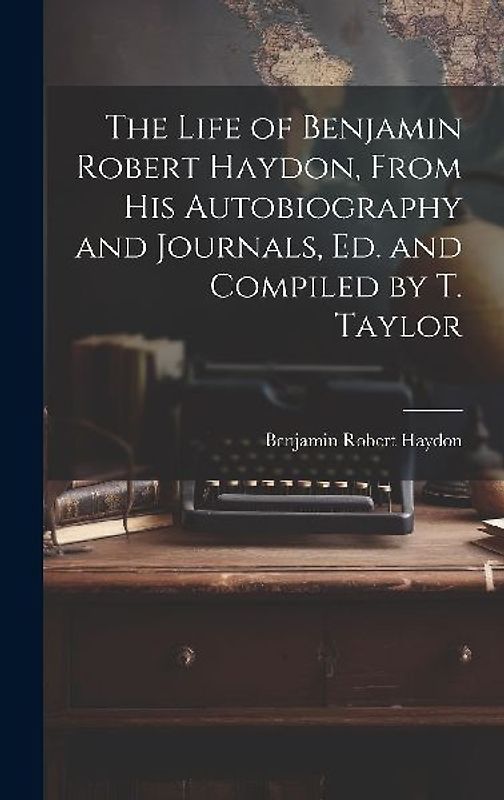 The Life of Benjamin Robert Haydon, From His Autobiography and Journals, Ed. and Compiled by T. Taylor