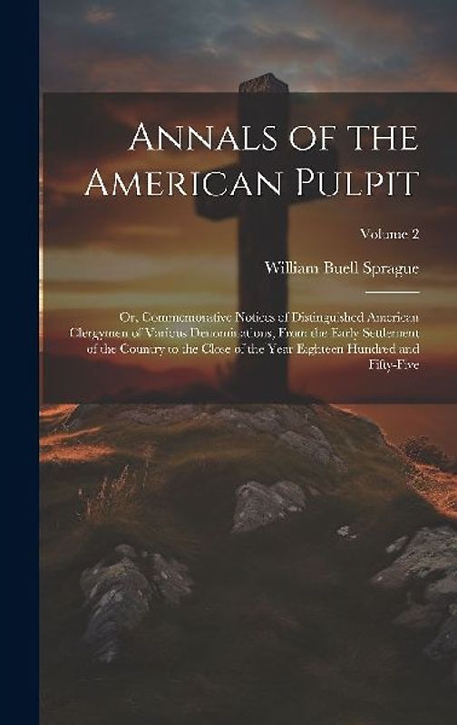 Annals of the American Pulpit; or, Commemorative Notices of Distinguished American Clergymen of Various Denominations, From the Early Settlement of th
