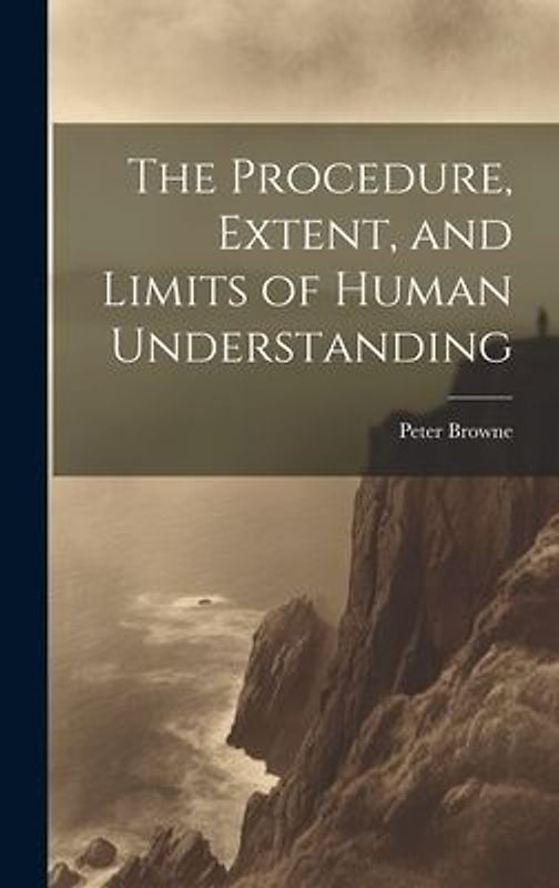 The Procedure, Extent, and Limits of Human Understanding