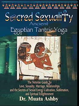 Sacred Sexuality: Ancient Egyptian Tantric Yoga: The Neterian Guide To Love, Sexuality, Marriage, Relationships and the Secrets of Sexual Energy Cultivation, Sublimation, and Spiritual Enlightenment