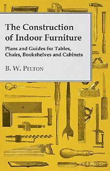 The Construction of Indoor Furniture - Plans and Guides for Tables, Chairs, Bookshelves and Cabinets