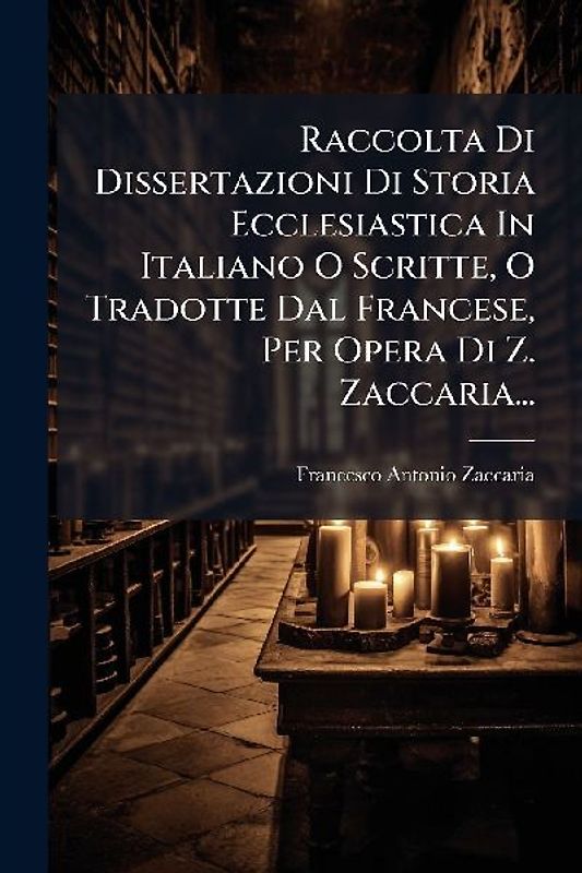 Raccolta Di Dissertazioni Di Storia Ecclesiastica In Italiano O Scritte, O Tradotte Dal Francese, Per Opera Di Z. Zaccaria...