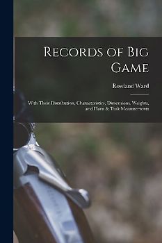 Records of big Game: With Their Distribution, Characteristics, Dimensions, Weights, and Horn & Tusk Measurements