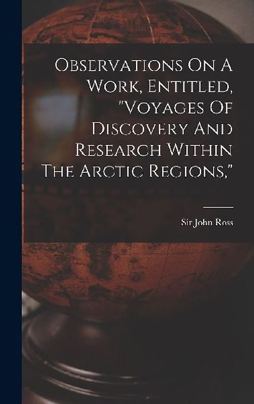 Observations On A Work, Entitled, "voyages Of Discovery And Research Within The Arctic Regions,"
