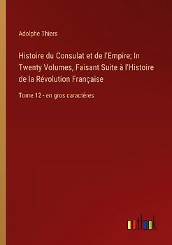 Histoire du Consulat et de l'Empire; In Twenty Volumes, Faisant Suite à l'Histoire de la Révolution Française