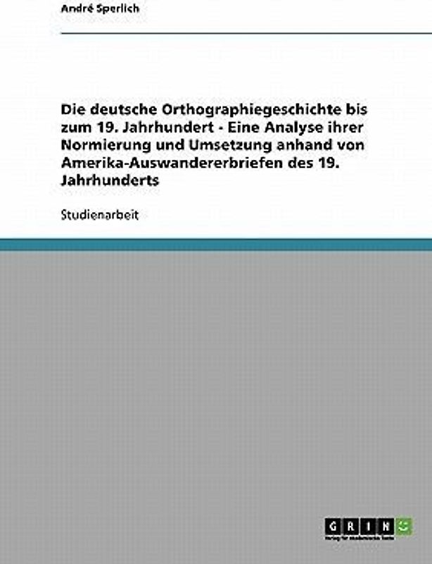 Die deutsche Orthographiegeschichte bis zum 19. Jahrhundert - Eine Analyse ihrer Normierung und Umsetzung anhand von Amerika-Auswandererbriefen des 19. Jahrhunderts