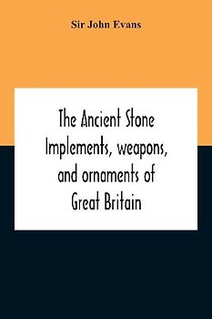 The Ancient Stone Implements, Weapons, And Ornaments Of Great Britain