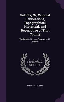 Suffolk, Or, Original Delineations, Topographical, Historical, and Descriptive of That County