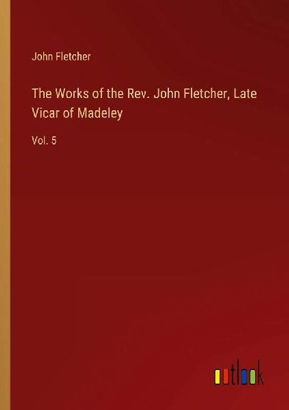 The Works of the Rev. John Fletcher, Late Vicar of Madeley