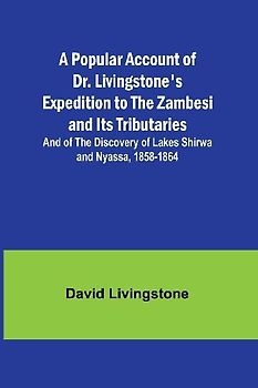 A Popular Account of Dr. Livingstone's Expedition to the Zambesi and Its Tributaries; And of the Discovery of Lakes Shirwa and Nyassa, 1858-1864