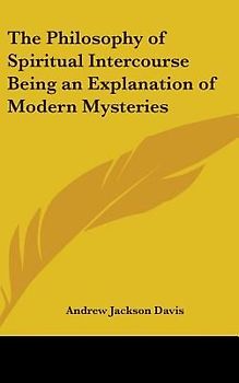 The Philosophy of Spiritual Intercourse Being an Explanation of Modern Mysteries