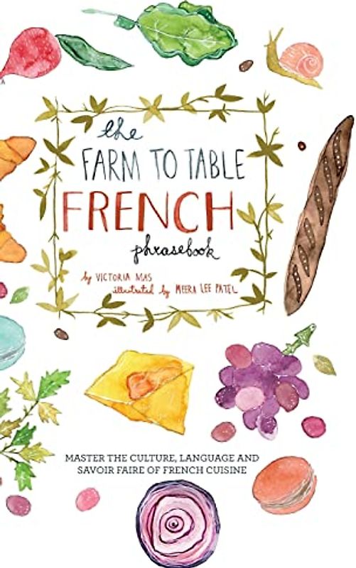 The Farm to Table French Phrasebook: Master the Culture, Language and Savoir Faire of French Cuisine