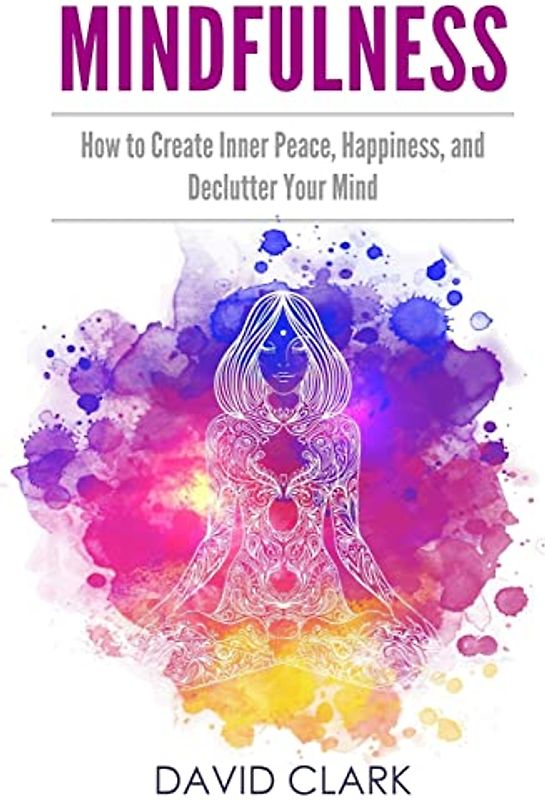 Mindfulness: How to Create Inner Peace, Happiness, and Declutter Your Mind