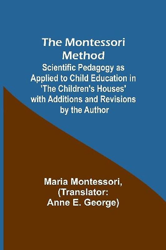 The Montessori Method; Scientific Pedagogy as Applied to Child Education in 'The Children's Houses' with Additions and Revisions by the Author