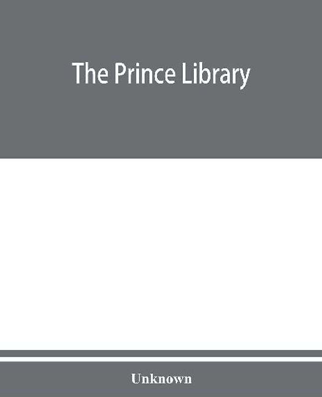 The Prince library. A catalogue of the collection of books and manuscripts which formerly belonged to the Reverend Thomas Prince, and was by him bequeathed to the Old South church, and is now deposited in the Public library of the city of Boston