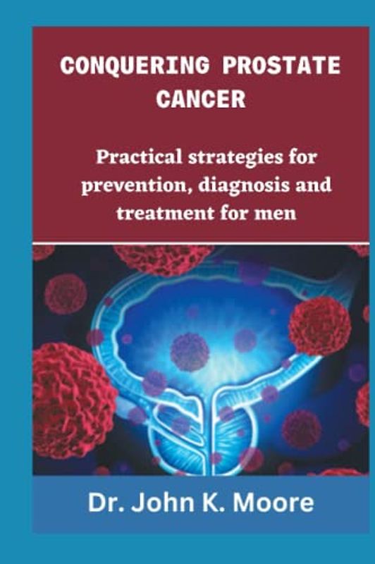 CONQUERING PROSTRATE CANCER: Practical strategies for prevention, diagnosis and treatment for men