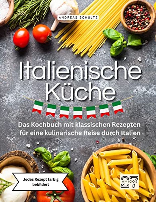 Italienische Küche: Das Kochbuch mit klassischen Rezepten für eine kulinarische Reise durch Italien. Jedes Rezept farbig bebildert