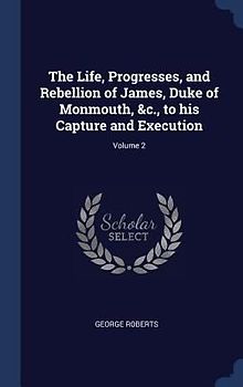 The Life, Progresses, and Rebellion of James, Duke of Monmouth, &c., to his Capture and Execution; Volume 2