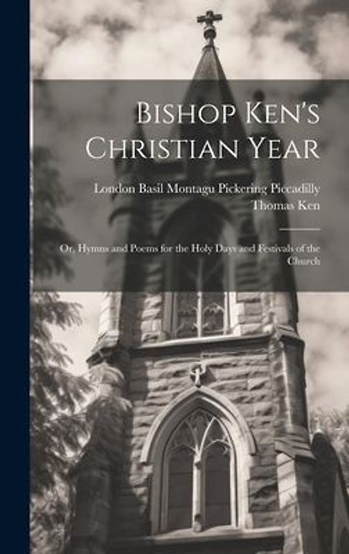 Bishop Ken's Christian Year; or, Hymns and Poems for the Holy Days and Festivals of the Church