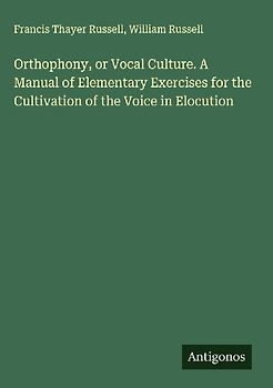 Orthophony, or Vocal Culture. A Manual of Elementary Exercises for the Cultivation of the Voice in Elocution