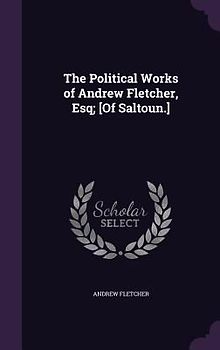 The Political Works of Andrew Fletcher, Esq; [Of Saltoun.]