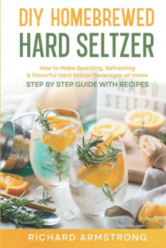 DIY Homebrewed Hard Seltzer: How to Make Sparkling, Refreshing & Flavorful Hard Seltzer Beverages at Home -Step By Step Guide with Recipes