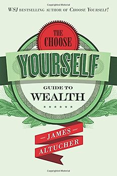 The Choose Yourself Guide To Wealth - Altucher, James