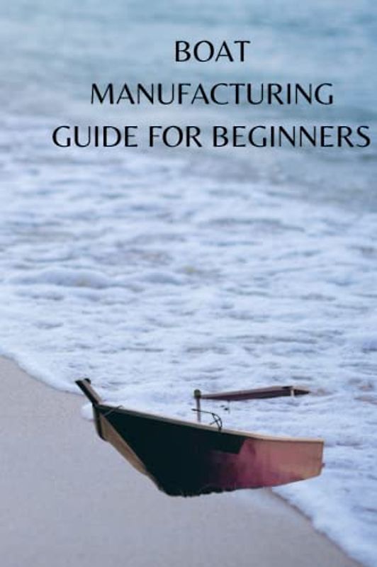 BOAT MANUFACTURING GUIDE FOR BEGINNERS: Ultimate boat manufacturing guide for beginners, material to use, techniques and tips on certificate necessities for the parts