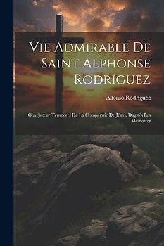Vie Admirable De Saint Alphonse Rodriguez: Coadjuteur Temporel De La Compagnie De Jésus, D'aprés Les Mémoires