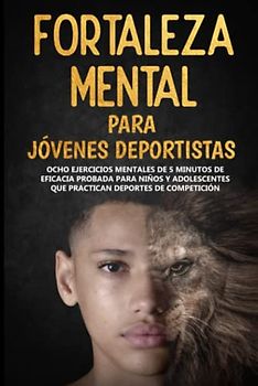 Fortaleza Mental Para Jóvenes Deportistas: Ocho ejercicios mentales de 5 minutos de eficacia probada para niños y adolescentes que practican deportes ... (Mental Toughness For Young Athletes)