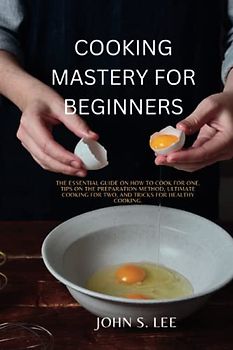 COOKING MASTERY FOR BEGINNERS: The Essential Guide on how to Cook for One, Tips on the preparation method, ultimate cooking for two, and Tricks for Healthy Cooking.