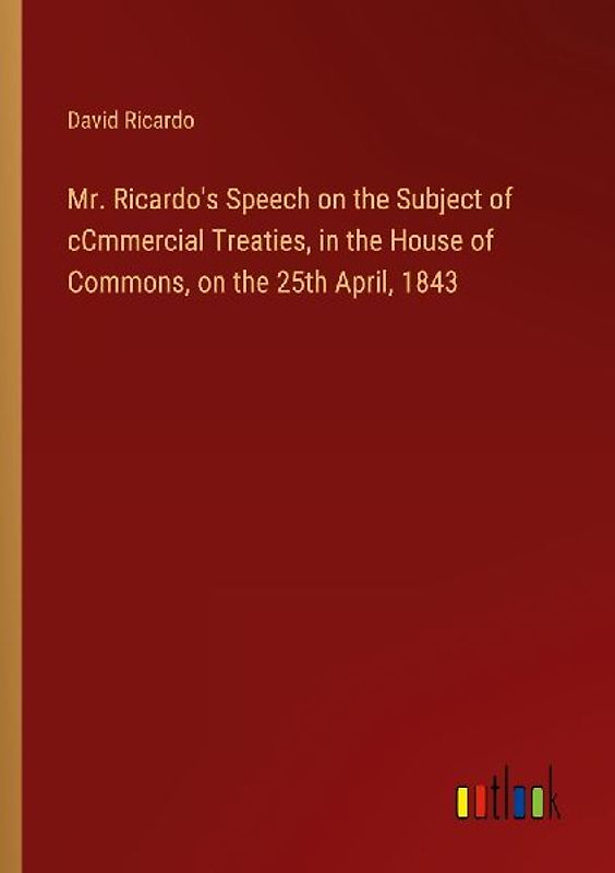 Mr. Ricardo's Speech on the Subject of cCmmercial Treaties, in the House of Commons, on the 25th April, 1843