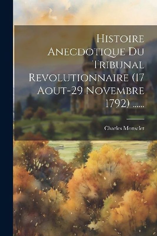 Histoire Anecdotique Du Tribunal Revolutionnaire (17 Aout-29 Novembre 1792) ......