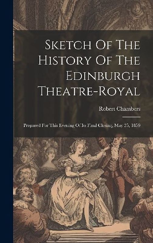 Sketch Of The History Of The Edinburgh Theatre-royal: Prepared For This Evening Of Its Final Closing, May 25, 1859