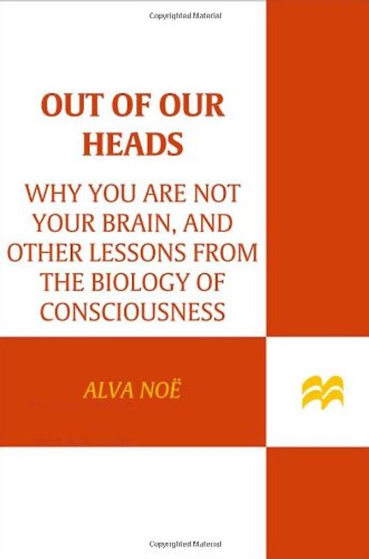 Out of Our Heads: Why You Are Not Your Brain, and Other Lessons from the Biology of Consciousness - Noe, Alva